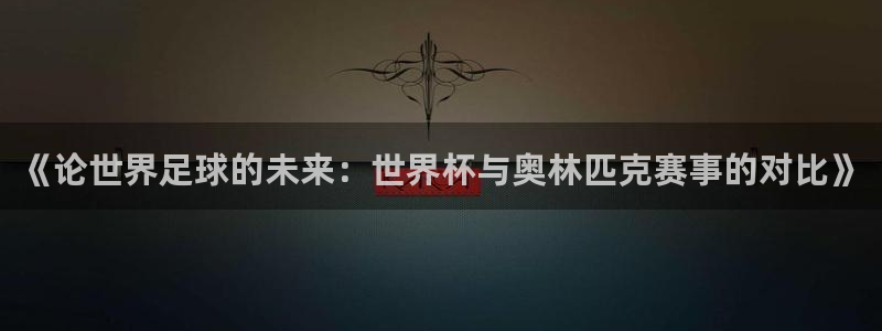 世界杯亚洲区预选赛：《论世界足球的未来：世界杯与奥林匹克赛事的对比》