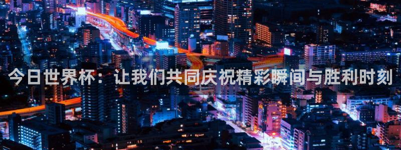 欧联杯直播：今日世界杯：让我们共同庆祝精彩瞬间与胜利时刻